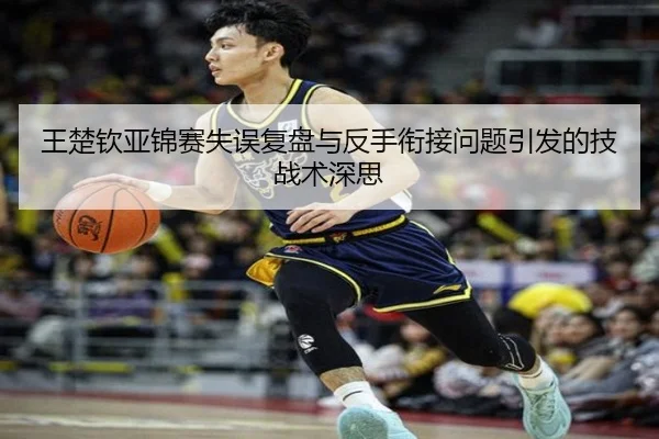 王楚钦亚锦赛失误复盘与反手衔接问题引发的技战术深思